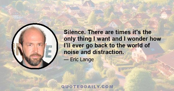 Silence. There are times it's the only thing I want and I wonder how I'll ever go back to the world of noise and distraction.