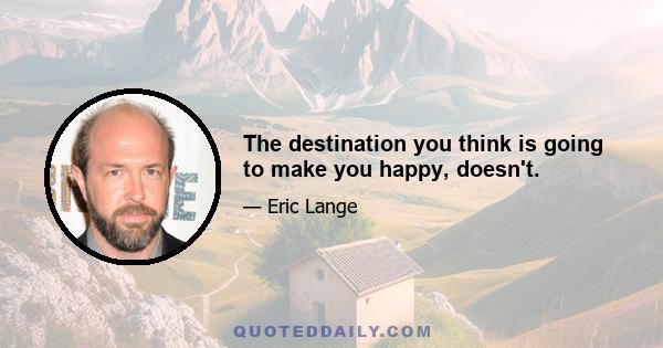 The destination you think is going to make you happy, doesn't.