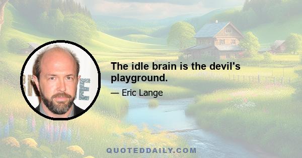 The idle brain is the devil's playground.