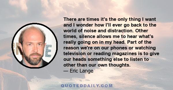 There are times it's the only thing I want and I wonder how I'll ever go back to the world of noise and distraction. Other times, silence allows me to hear what's really going on in my head. Part of the reason we're on