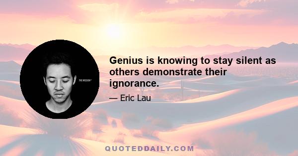 Genius is knowing to stay silent as others demonstrate their ignorance.