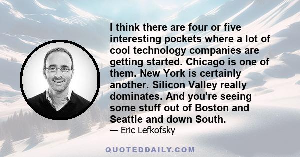 I think there are four or five interesting pockets where a lot of cool technology companies are getting started. Chicago is one of them. New York is certainly another. Silicon Valley really dominates. And you're seeing