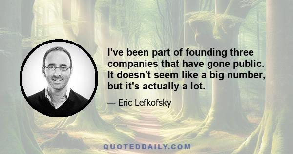 I've been part of founding three companies that have gone public. It doesn't seem like a big number, but it's actually a lot.