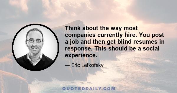 Think about the way most companies currently hire. You post a job and then get blind resumes in response. This should be a social experience.