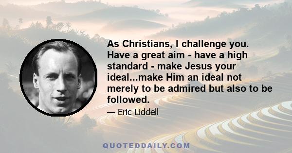 As Christians, I challenge you. Have a great aim - have a high standard - make Jesus your ideal...make Him an ideal not merely to be admired but also to be followed.