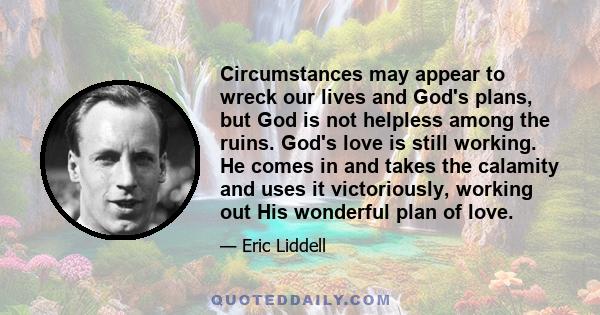 Circumstances may appear to wreck our lives and God's plans, but God is not helpless among the ruins. God's love is still working. He comes in and takes the calamity and uses it victoriously, working out His wonderful