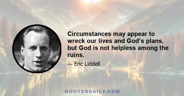 Circumstances may appear to wreck our lives and God’s plans, but God is not helpless among the ruins.