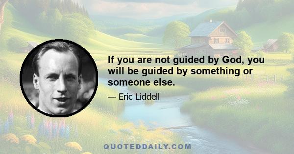 If you are not guided by God, you will be guided by something or someone else.