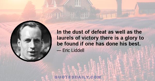 In the dust of defeat as well as the laurels of victory there is a glory to be found if one has done his best.