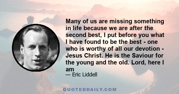 Many of us are missing something in life because we are after the second best, I put before you what I have found to be the best - one who is worthy of all our devotion - Jesus Christ. He is the Saviour for the young