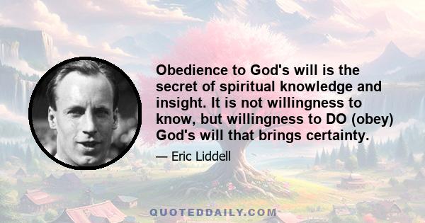 Obedience to God's will is the secret of spiritual knowledge and insight. It is not willingness to know, but willingness to DO (obey) God's will that brings certainty.