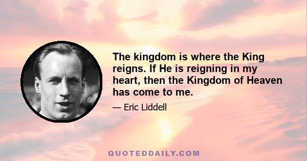 The kingdom is where the King reigns. If He is reigning in my heart, then the Kingdom of Heaven has come to me.