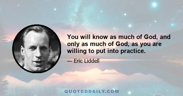 You will know as much of God, and only as much of God, as you are willing to put into practice.