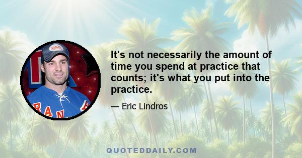 It's not necessarily the amount of time you spend at practice that counts; it's what you put into the practice.