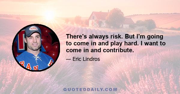 There's always risk. But I'm going to come in and play hard. I want to come in and contribute.