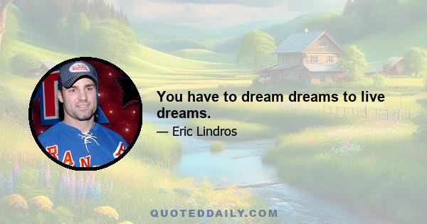 You have to dream dreams to live dreams.