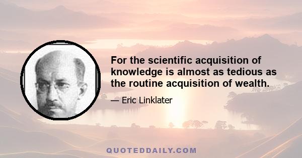 For the scientific acquisition of knowledge is almost as tedious as the routine acquisition of wealth.