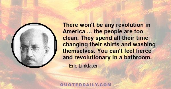 There won't be any revolution in America ... the people are too clean. They spend all their time changing their shirts and washing themselves. You can't feel fierce and revolutionary in a bathroom.