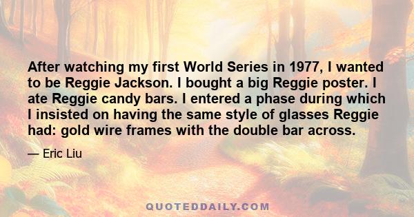 After watching my first World Series in 1977, I wanted to be Reggie Jackson. I bought a big Reggie poster. I ate Reggie candy bars. I entered a phase during which I insisted on having the same style of glasses Reggie