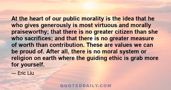 At the heart of our public morality is the idea that he who gives generously is most virtuous and morally praiseworthy; that there is no greater citizen than she who sacrifices; and that there is no greater measure of