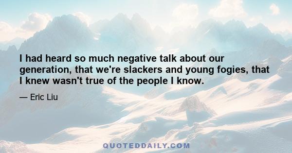 I had heard so much negative talk about our generation, that we're slackers and young fogies, that I knew wasn't true of the people I know.