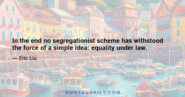 In the end no segregationist scheme has withstood the force of a simple idea: equality under law.