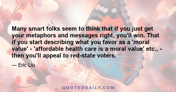 Many smart folks seem to think that if you just get your metaphors and messages right, you'll win. That if you start describing what you favor as a 'moral value' - 'affordable health care is a moral value' etc., - then