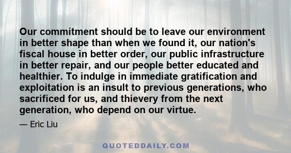 Our commitment should be to leave our environment in better shape than when we found it, our nation's fiscal house in better order, our public infrastructure in better repair, and our people better educated and