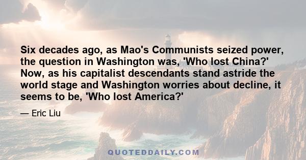 Six decades ago, as Mao's Communists seized power, the question in Washington was, 'Who lost China?' Now, as his capitalist descendants stand astride the world stage and Washington worries about decline, it seems to be, 