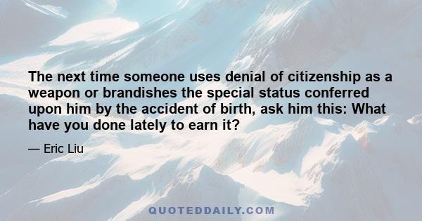 The next time someone uses denial of citizenship as a weapon or brandishes the special status conferred upon him by the accident of birth, ask him this: What have you done lately to earn it?