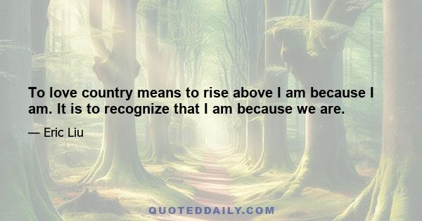 To love country means to rise above I am because I am. It is to recognize that I am because we are.