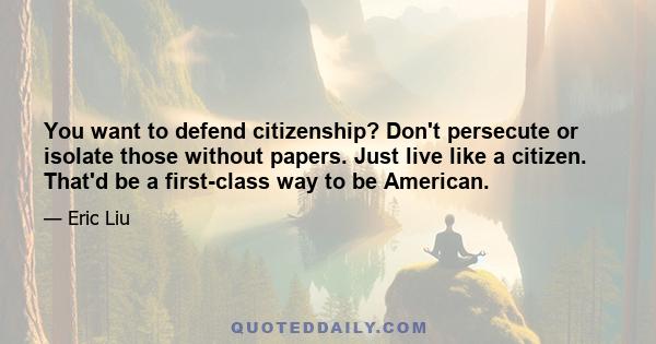 You want to defend citizenship? Don't persecute or isolate those without papers. Just live like a citizen. That'd be a first-class way to be American.