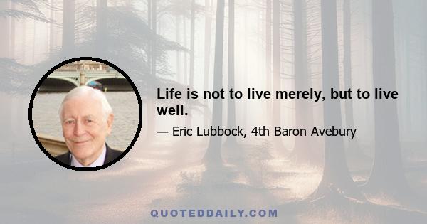 Life is not to live merely, but to live well.