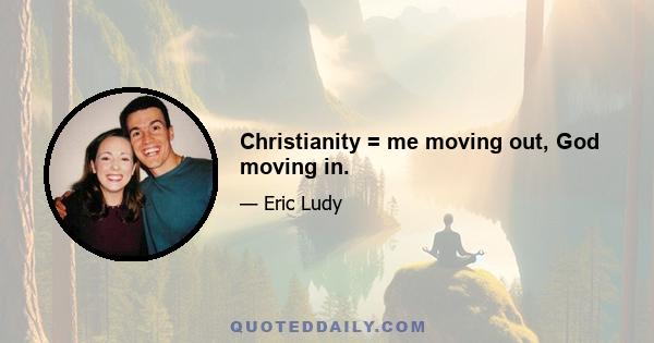 Christianity = me moving out, God moving in.