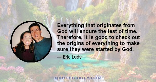 Everything that originates from God will endure the test of time. Therefore, it is good to check out the origins of everything to make sure they were started by God.