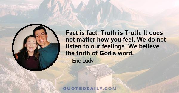 Fact is fact. Truth is Truth. It does not matter how you feel. We do not listen to our feelings. We believe the truth of God's word.