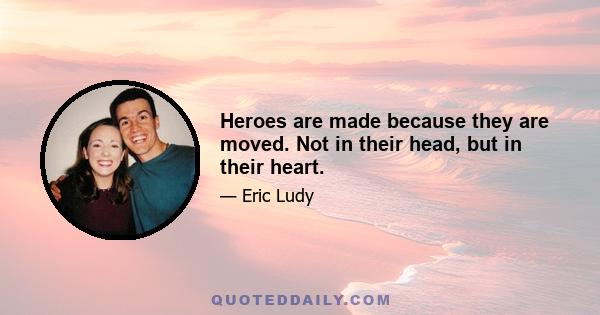 Heroes are made because they are moved. Not in their head, but in their heart.