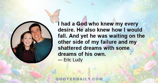 I had a God who knew my every desire. He also knew how I would fall. And yet he was waiting on the other side of my failure and my shattered dreams with some dreams of his own.