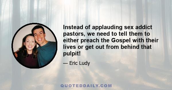 Instead of applauding sex addict pastors, we need to tell them to either preach the Gospel with their lives or get out from behind that pulpit!