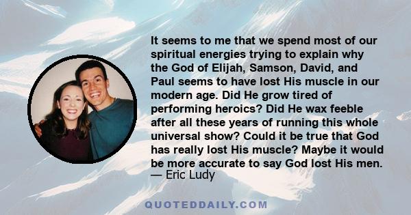 It seems to me that we spend most of our spiritual energies trying to explain why the God of Elijah, Samson, David, and Paul seems to have lost His muscle in our modern age. Did He grow tired of performing heroics? Did