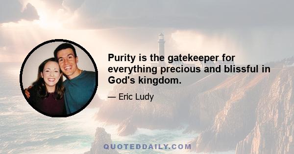 Purity is the gatekeeper for everything precious and blissful in God's kingdom.