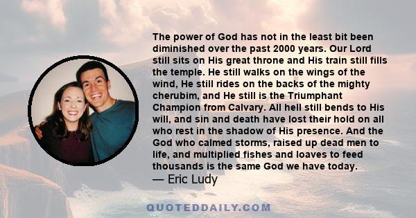 The power of God has not in the least bit been diminished over the past 2000 years. Our Lord still sits on His great throne and His train still fills the temple. He still walks on the wings of the wind, He still rides