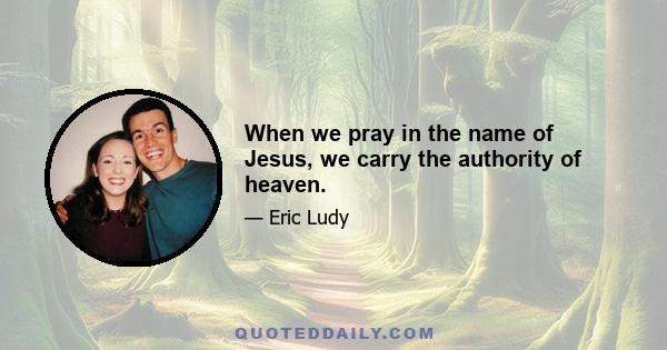 When we pray in the name of Jesus, we carry the authority of heaven.