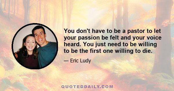 You don't have to be a pastor to let your passion be felt and your voice heard. You just need to be willing to be the first one willing to die.