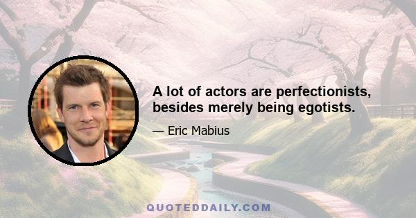 A lot of actors are perfectionists, besides merely being egotists.