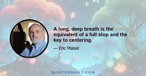 A long, deep breath is the equivalent of a full stop and the key to centering.