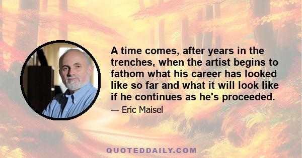 A time comes, after years in the trenches, when the artist begins to fathom what his career has looked like so far and what it will look like if he continues as he's proceeded.