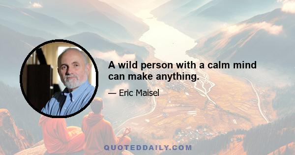 A wild person with a calm mind can make anything.