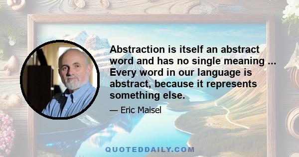 Abstraction is itself an abstract word and has no single meaning ... Every word in our language is abstract, because it represents something else.