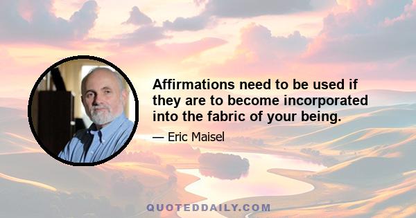 Affirmations need to be used if they are to become incorporated into the fabric of your being.